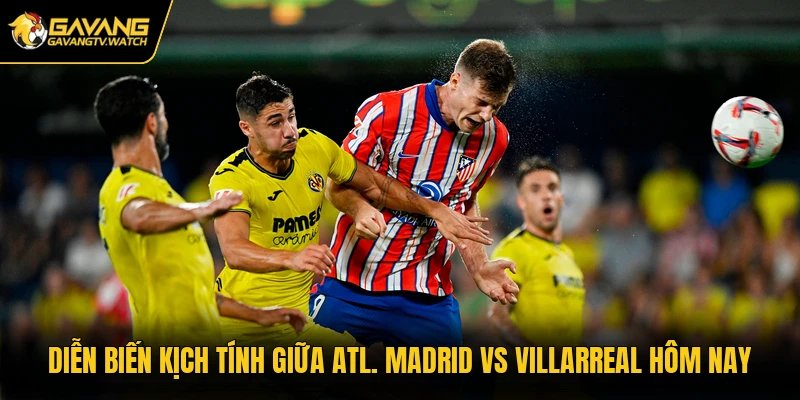 Diễn biến kịch tính giữa Atl. Madrid vs Villarreal hôm nay