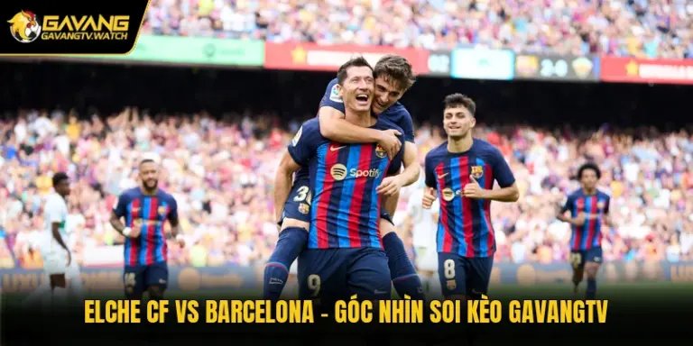 Elche CF Vs Barcelona - Góc Nhìn Soi Kèo Gavangtv
