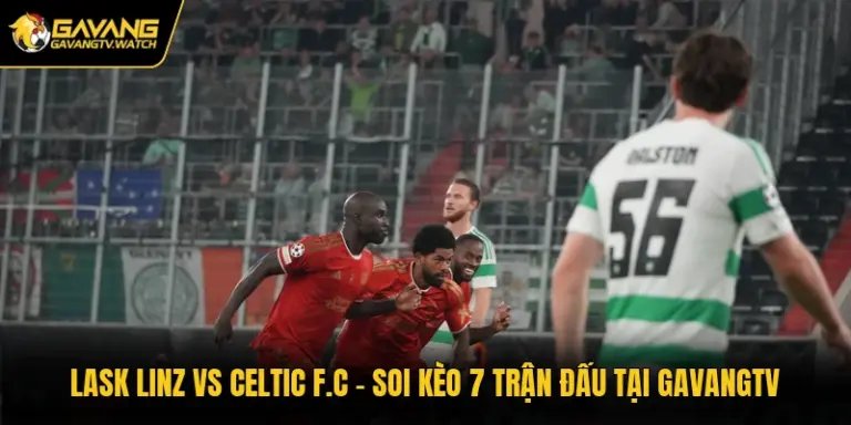 LASK Linz Vs Celtic F.C - Soi Kèo Trận Đấu Tại Gavangtv
