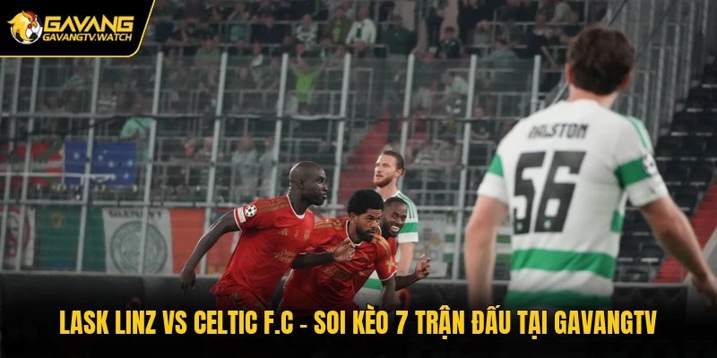 LASK Linz Vs Celtic F.C - Soi Kèo Trận Đấu Tại Gavangtv