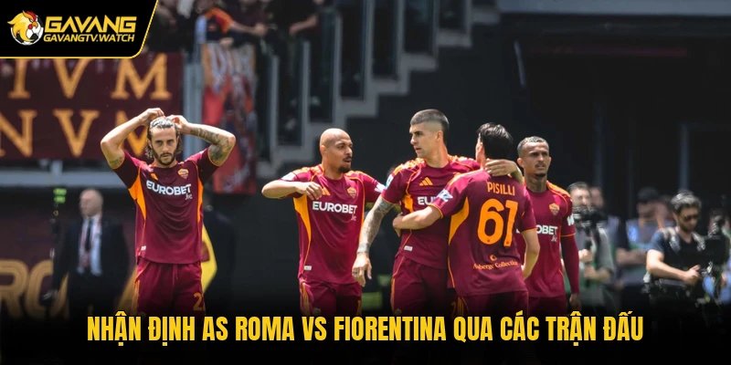 Nhận định AS Roma vs Fiorentina qua các trận đấu