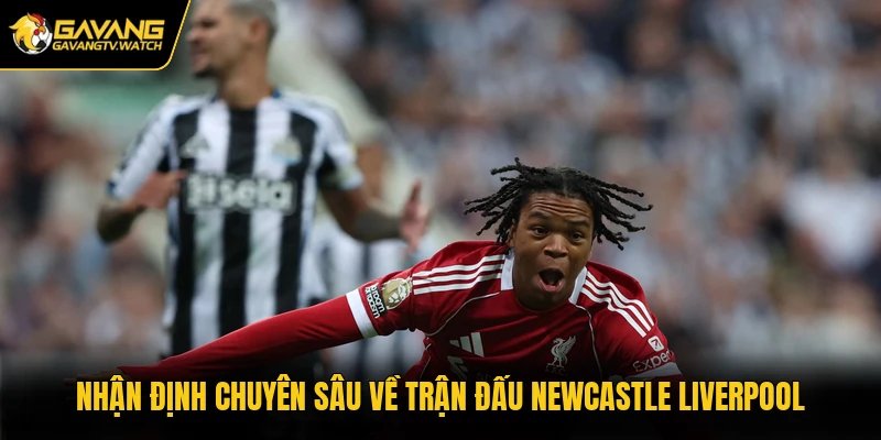 Nhận định chuyên sâu về trận đấu Newcastle Liverpool