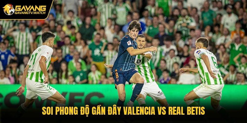Soi phong độ gần đây Valencia vs Real Betis