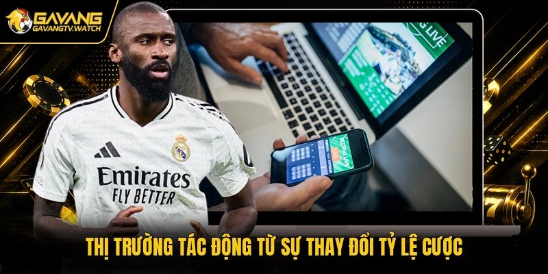 Thị trường tác động từ sự thay đổi tỷ lệ cược