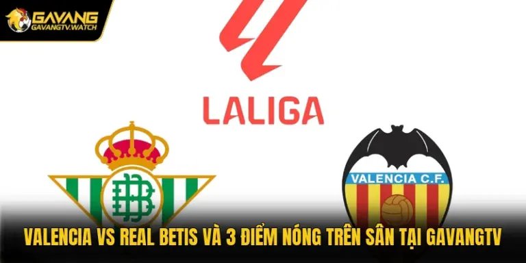 Valencia Vs Real Betis Và 3 Điểm Nóng Trên Sân Tại Gavangtv