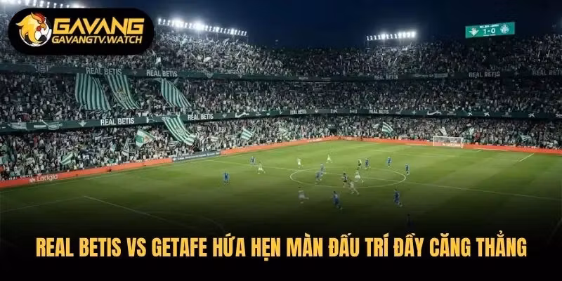 Real Betis vs Getafe hứa hẹn màn đấu trí chiến thuật đầy căng thẳng