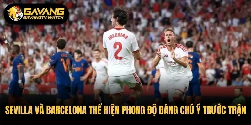 Sevilla và Barcelona thể hiện phong độ đáng chú ý trước trận